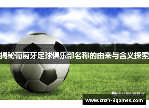 揭秘葡萄牙足球俱乐部名称的由来与含义探索 揭秘葡萄牙足球俱乐部名称的由来与含义探索