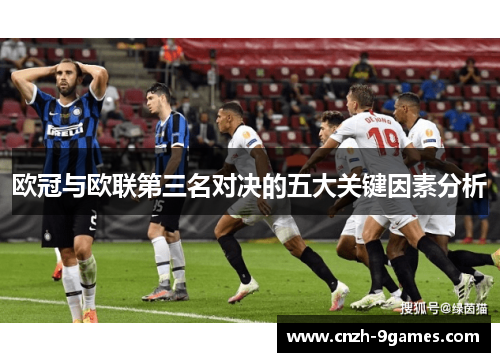 欧冠与欧联第三名对决的五大关键因素分析 欧冠与欧联第三名对决的五大关键因素分析