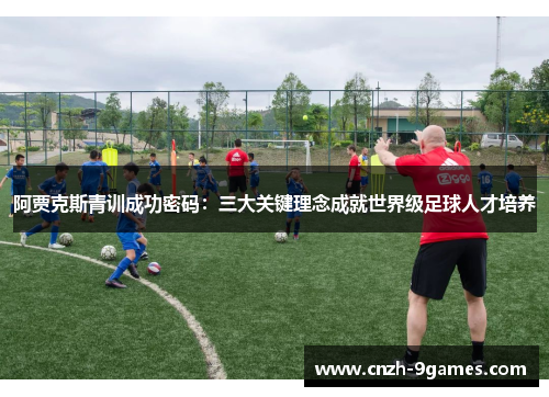 阿贾克斯青训成功密码:三大关键理念成就世界级足球人才培养 阿贾克斯青训成功密码:三大关键理念成就世界级足球人才培养