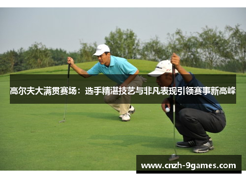 高尔夫大满贯赛场：选手精湛技艺与非凡表现引领赛事新高峰