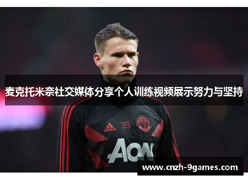 麦克托米奈社交媒体分享个人训练视频展示努力与坚持