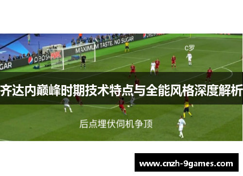 齐达内巅峰时期技术特点与全能风格深度解析