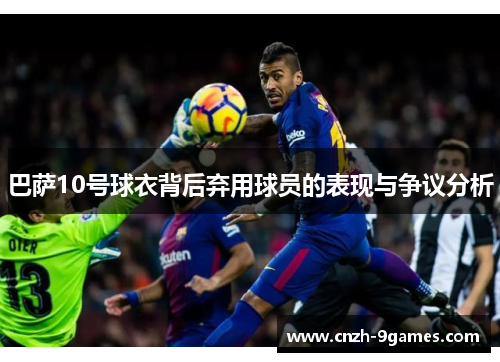 巴萨10号球衣背后弃用球员的表现与争议分析