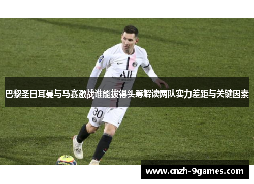 巴黎圣日耳曼与马赛激战谁能拔得头筹解读两队实力差距与关键因素