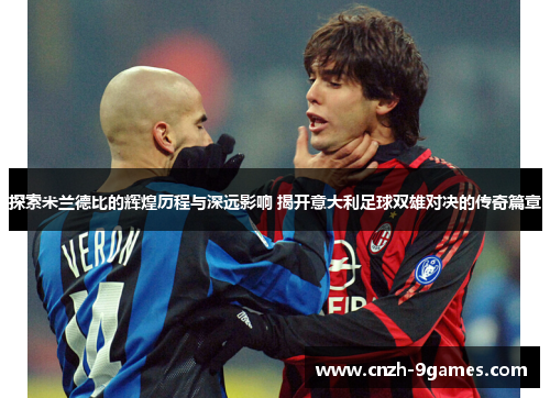 探索米兰德比的辉煌历程与深远影响 揭开意大利足球双雄对决的传奇篇章