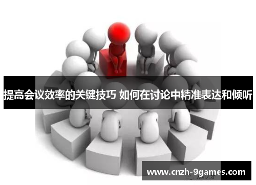 提高会议效率的关键技巧 如何在讨论中精准表达和倾听 提高会议效率的关键技巧 如何在讨论中精准表达和倾听