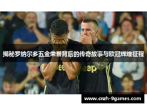 揭秘罗纳尔多五金荣誉背后的传奇故事与欧冠辉煌征程
