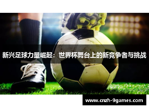 新兴足球力量崛起：世界杯舞台上的新竞争者与挑战