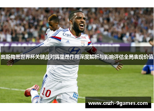奥斯梅恩世界杯关键战对阵里昂作用深度解析与影响评估全局表现价值