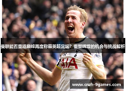 曼联能否重返巅峰再度称霸英超足坛?重塑辉煌的机会与挑战解析 曼联能否重返巅峰再度称霸英超足坛?重塑辉煌的机会与挑战解析