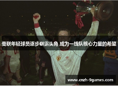 曼联年轻球员逐步崭露头角 成为一线队核心力量的希望