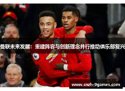 曼联未来发展：重建阵容与创新理念并行推动俱乐部复兴