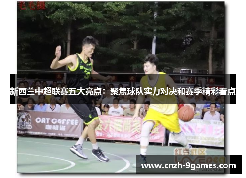 新西兰中超联赛五大亮点：聚焦球队实力对决和赛季精彩看点