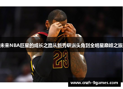 未来NBA巨星的成长之路从新秀崭露头角到全明星巅峰之旅 未来NBA巨星的成长之路从新秀崭露头角到全明星巅峰之旅