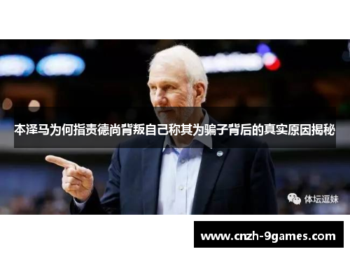 本泽马为何指责德尚背叛自己称其为骗子背后的真实原因揭秘