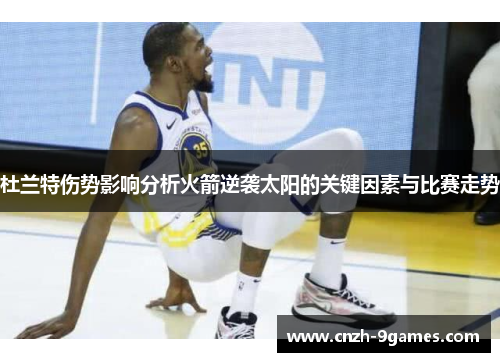 杜兰特伤势影响分析火箭逆袭太阳的关键因素与比赛走势