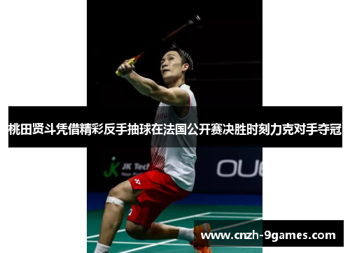 桃田贤斗凭借精彩反手抽球在法国公开赛决胜时刻力克对手夺冠