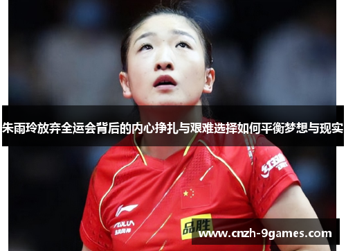 朱雨玲放弃全运会背后的内心挣扎与艰难选择如何平衡梦想与现实 朱雨玲放弃全运会背后的内心挣扎与艰难选择如何平衡梦想与现实