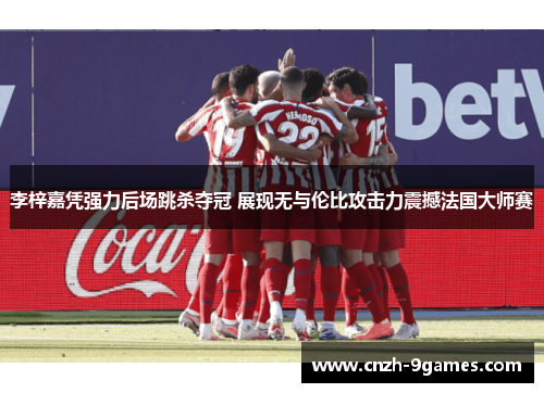 李梓嘉凭强力后场跳杀夺冠 展现无与伦比攻击力震撼法国大师赛