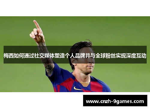 梅西如何通过社交媒体塑造个人品牌并与全球粉丝实现深度互动