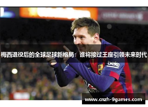 梅西退役后的全球足球新格局：谁将接过王座引领未来时代