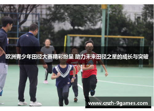 欧洲青少年田径大赛精彩纷呈 助力未来田径之星的成长与突破