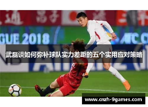 武磊谈如何弥补球队实力差距的五个实用应对策略