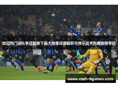 欧冠热门球队争冠前景下最大隐患深度解析与警示战术伤病赛程考验 欧冠热门球队争冠前景下最大隐患深度解析与警示战术伤病赛程考验