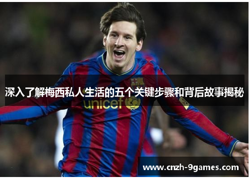 深入了解梅西私人生活的五个关键步骤和背后故事揭秘 深入了解梅西私人生活的五个关键步骤和背后故事揭秘