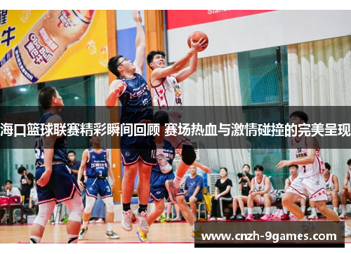海口篮球联赛精彩瞬间回顾 赛场热血与激情碰撞的完美呈现
