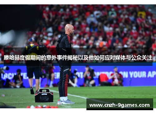 滕哈赫度假期间的意外事件揭秘以及他如何应对媒体与公众关注