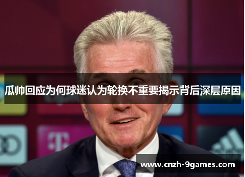 瓜帅回应为何球迷认为轮换不重要揭示背后深层原因
