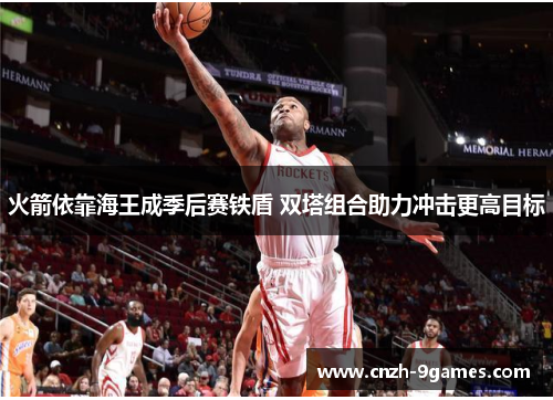 火箭依靠海王成季后赛铁盾 双塔组合助力冲击更高目标