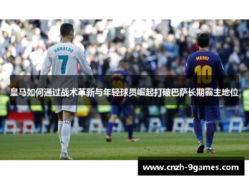 皇马如何通过战术革新与年轻球员崛起打破巴萨长期霸主地位