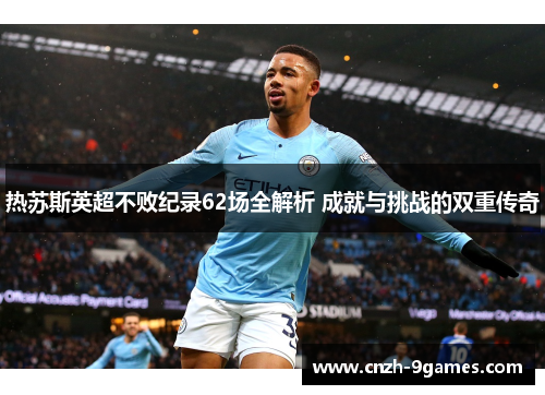 热苏斯英超不败纪录62场全解析 成就与挑战的双重传奇