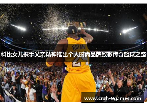 科比女儿携手父亲精神推出个人时尚品牌致敬传奇篮球之路