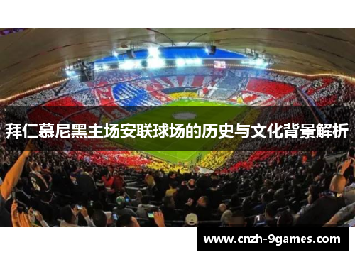 拜仁慕尼黑主场安联球场的历史与文化背景解析