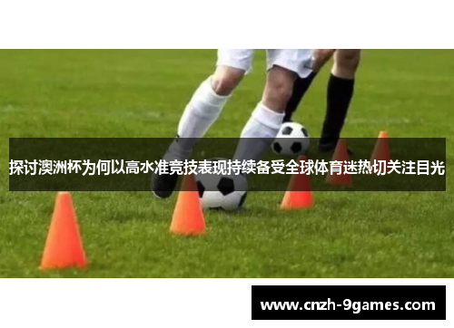探讨澳洲杯为何以高水准竞技表现持续备受全球体育迷热切关注目光